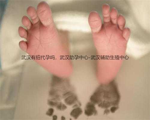 武汉有招代孕吗，武汉助孕中心-武汉辅助生殖中心