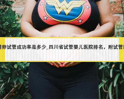 45岁做借卵试管成功率是多少_四川省试管婴儿医院排名，附试管医院明细